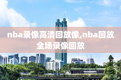 nba录像高清回放像,nba回放全场录像回放